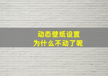 动态壁纸设置为什么不动了呢