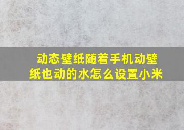 动态壁纸随着手机动壁纸也动的水怎么设置小米