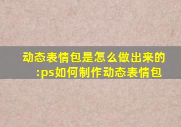 动态表情包是怎么做出来的:ps如何制作动态表情包