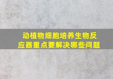 动植物细胞培养生物反应器重点要解决哪些问题