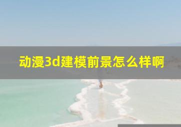 动漫3d建模前景怎么样啊