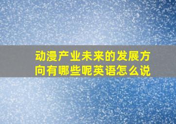 动漫产业未来的发展方向有哪些呢英语怎么说