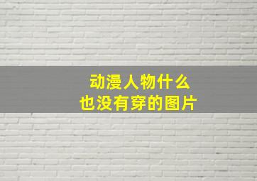 动漫人物什么也没有穿的图片