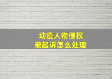 动漫人物侵权被起诉怎么处理