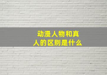 动漫人物和真人的区别是什么