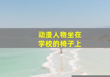 动漫人物坐在学校的椅子上