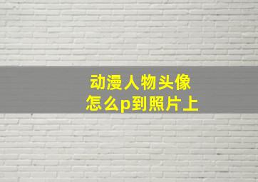 动漫人物头像怎么p到照片上