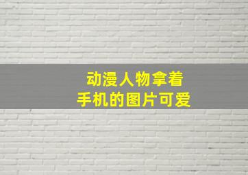 动漫人物拿着手机的图片可爱