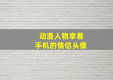 动漫人物拿着手机的情侣头像