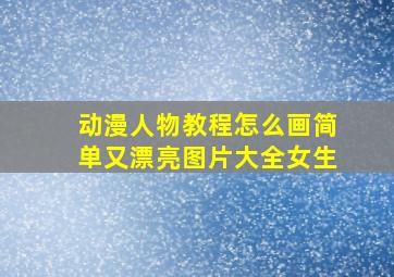 动漫人物教程怎么画简单又漂亮图片大全女生