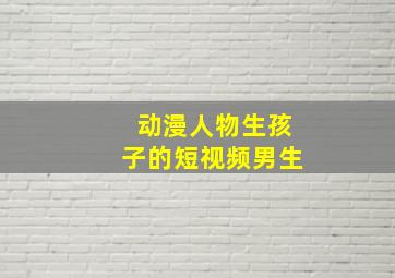 动漫人物生孩子的短视频男生