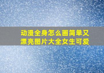 动漫全身怎么画简单又漂亮图片大全女生可爱