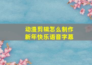 动漫剪辑怎么制作新年快乐语音字幕