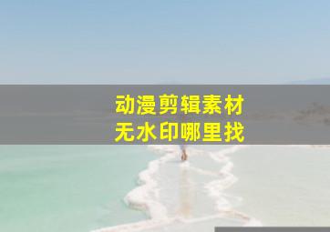 动漫剪辑素材无水印哪里找