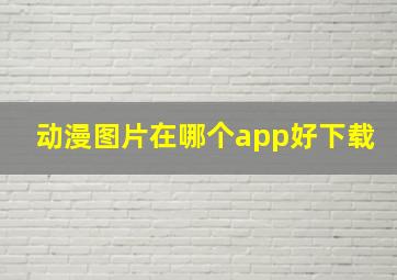 动漫图片在哪个app好下载