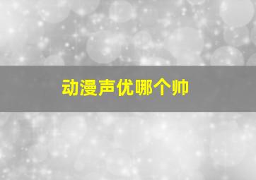 动漫声优哪个帅