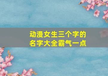 动漫女生三个字的名字大全霸气一点