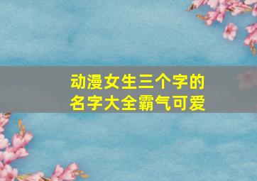 动漫女生三个字的名字大全霸气可爱