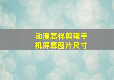 动漫怎样剪辑手机屏幕图片尺寸