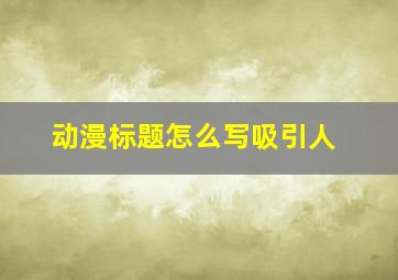 动漫标题怎么写吸引人