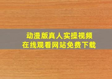 动漫版真人实操视频在线观看网站免费下载