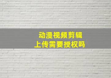 动漫视频剪辑上传需要授权吗