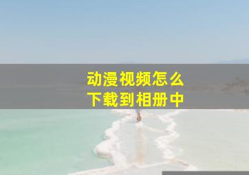 动漫视频怎么下载到相册中