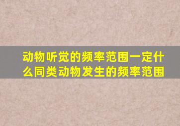 动物听觉的频率范围一定什么同类动物发生的频率范围