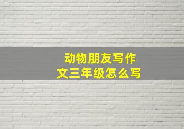 动物朋友写作文三年级怎么写