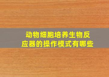 动物细胞培养生物反应器的操作模式有哪些