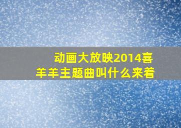 动画大放映2014喜羊羊主题曲叫什么来着