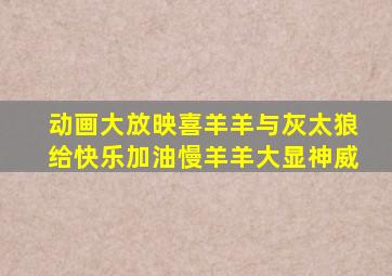 动画大放映喜羊羊与灰太狼给快乐加油慢羊羊大显神威