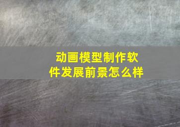 动画模型制作软件发展前景怎么样