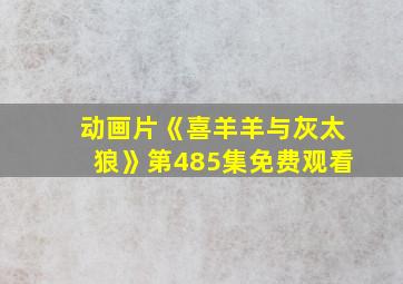 动画片《喜羊羊与灰太狼》第485集免费观看