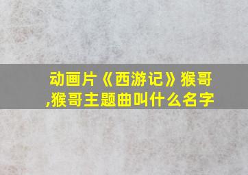 动画片《西游记》猴哥,猴哥主题曲叫什么名字