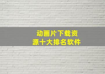 动画片下载资源十大排名软件