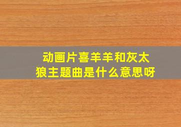 动画片喜羊羊和灰太狼主题曲是什么意思呀