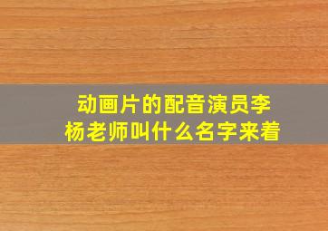 动画片的配音演员李杨老师叫什么名字来着