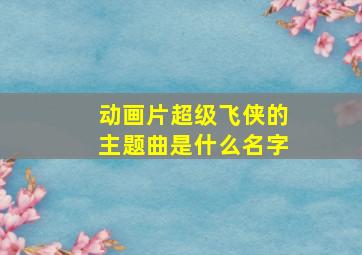 动画片超级飞侠的主题曲是什么名字