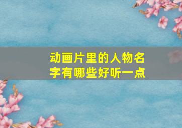 动画片里的人物名字有哪些好听一点