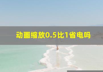 动画缩放0.5比1省电吗