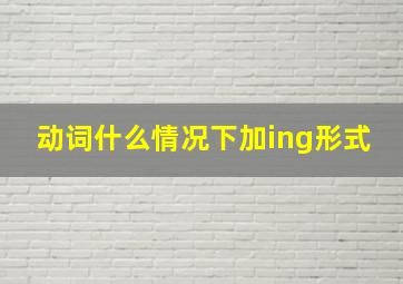 动词什么情况下加ing形式