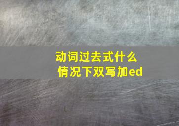 动词过去式什么情况下双写加ed