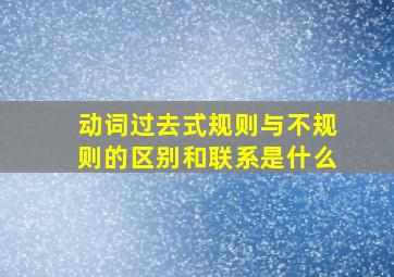 动词过去式规则与不规则的区别和联系是什么