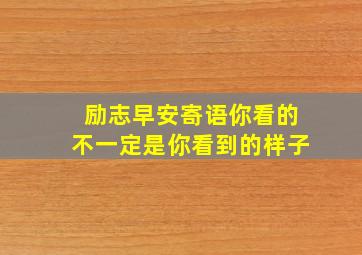 励志早安寄语你看的不一定是你看到的样子