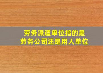 劳务派遣单位指的是劳务公司还是用人单位