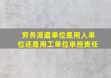 劳务派遣单位是用人单位还是用工单位承担责任