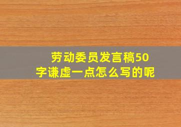 劳动委员发言稿50字谦虚一点怎么写的呢