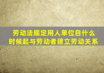 劳动法规定用人单位自什么时候起与劳动者建立劳动关系