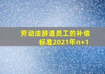 劳动法辞退员工的补偿标准2021年n+1